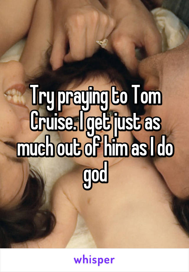 Try praying to Tom Cruise. I get just as much out of him as I do god