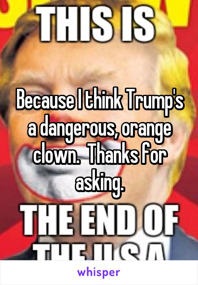 Because I think Trump's a dangerous, orange clown.  Thanks for asking.