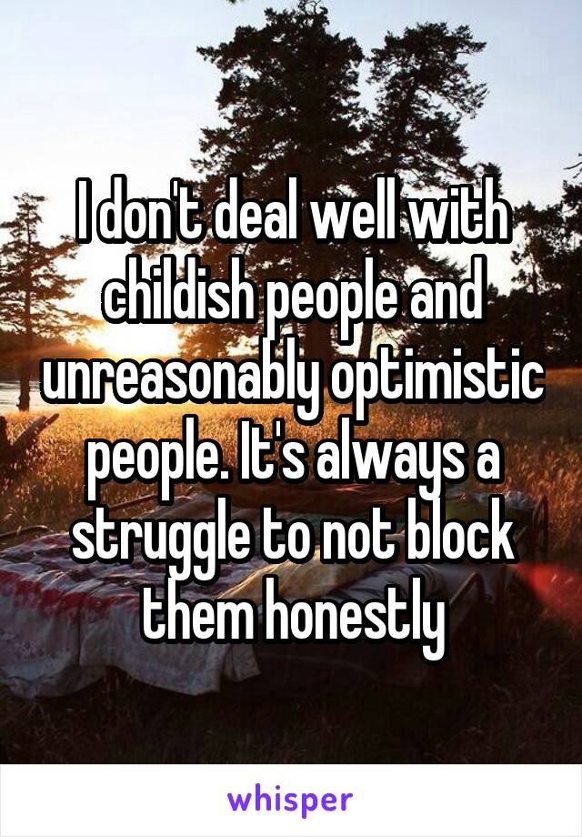 I don't deal well with childish people and unreasonably optimistic people. It's always a struggle to not block them honestly