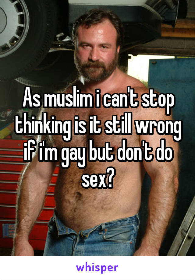As muslim i can't stop thinking is it still wrong if i'm gay but don't do sex?