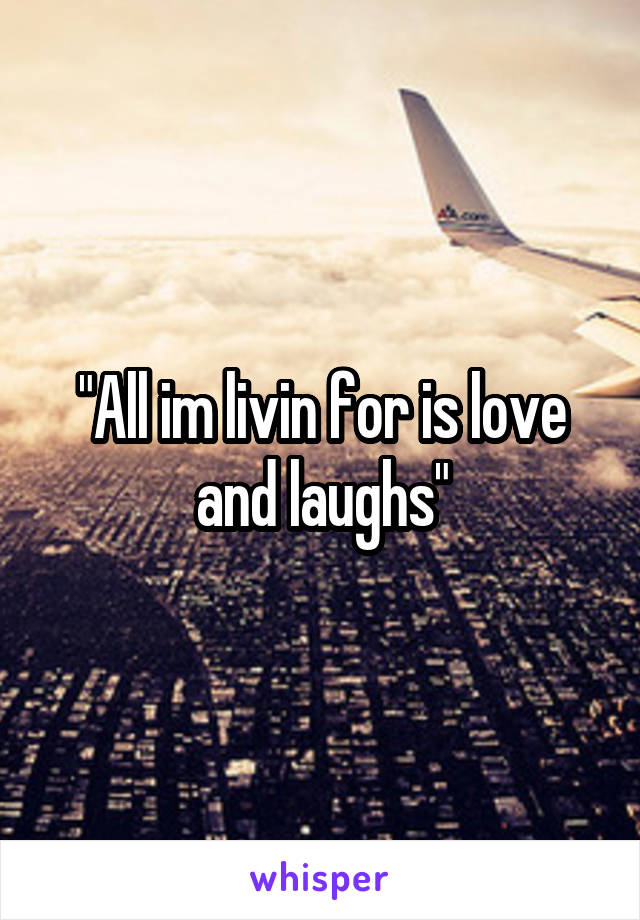 "All im livin for is love and laughs"