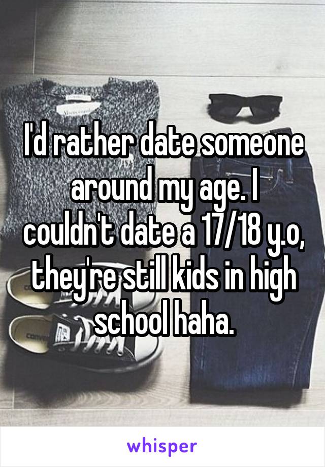 I'd rather date someone around my age. I couldn't date a 17/18 y.o, they're still kids in high school haha.