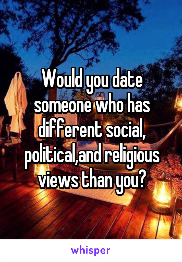 Would you date someone who has different social, political,and religious views than you?
