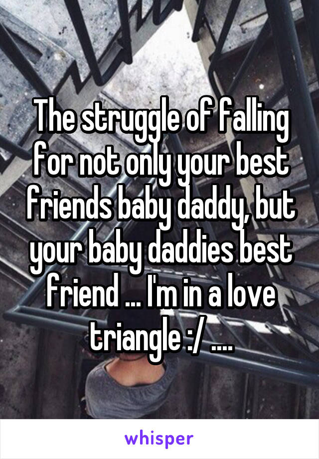 The struggle of falling for not only your best friends baby daddy, but your baby daddies best friend ... I'm in a love triangle :/ ....