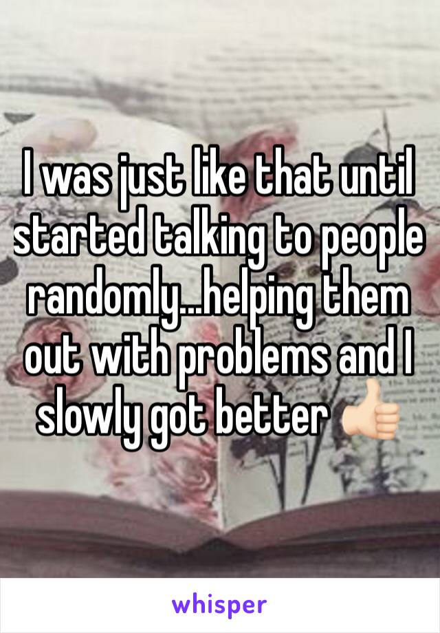 I was just like that until started talking to people randomly...helping them out with problems and I slowly got better 👍🏻