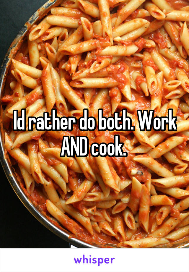 Id rather do both. Work AND cook. 