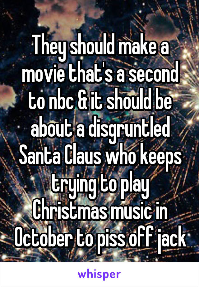 They should make a movie that's a second to nbc & it should be about a disgruntled Santa Claus who keeps trying to play Christmas music in October to piss off jack