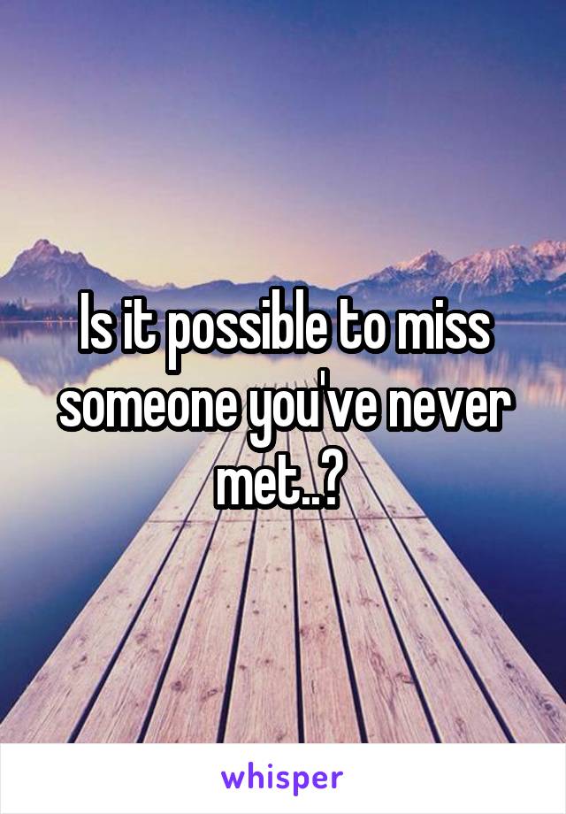 Is it possible to miss someone you've never met..? 