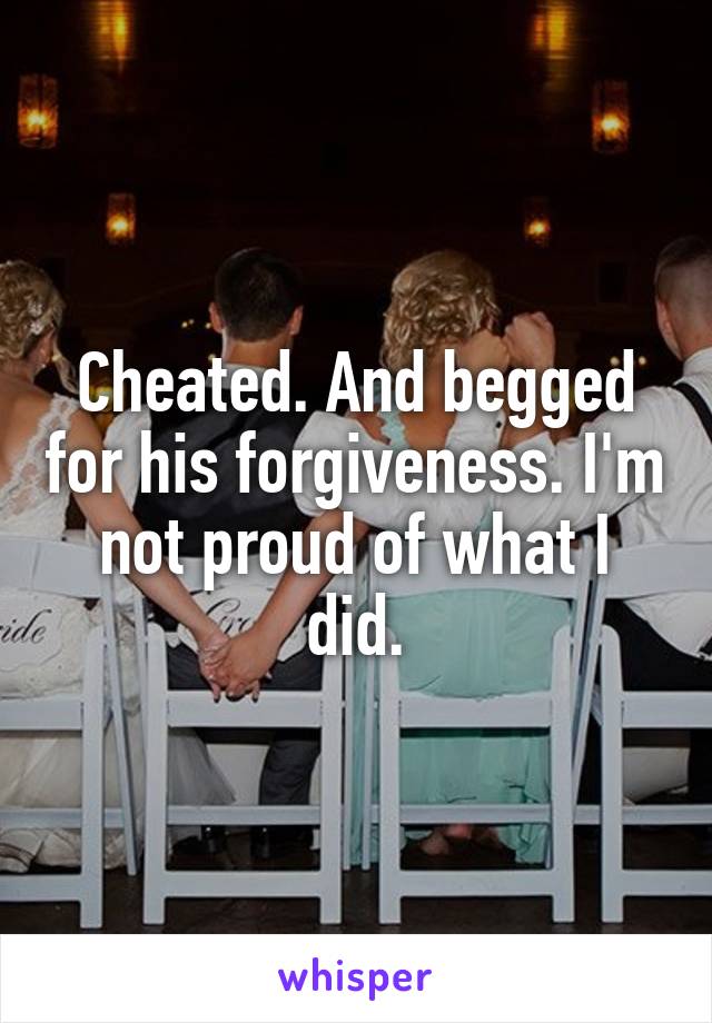 Cheated. And begged for his forgiveness. I'm not proud of what I did.