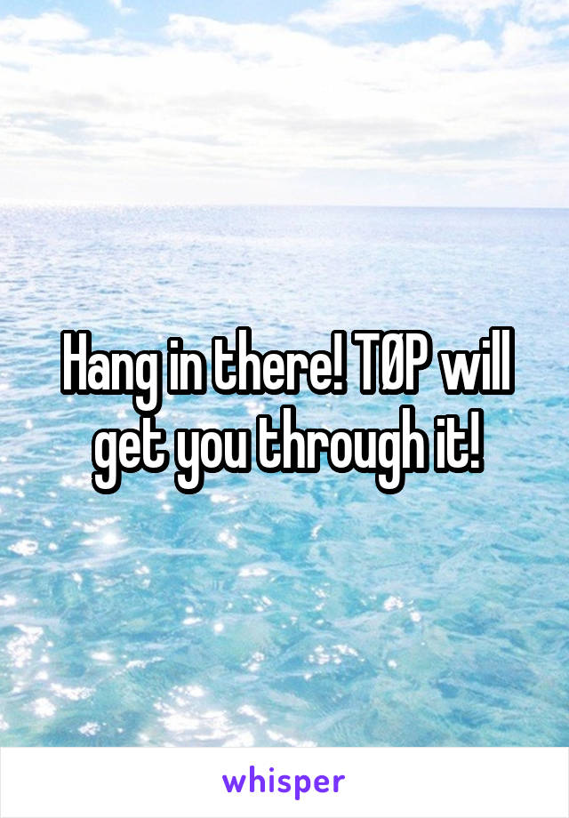 Hang in there! TØP will get you through it!