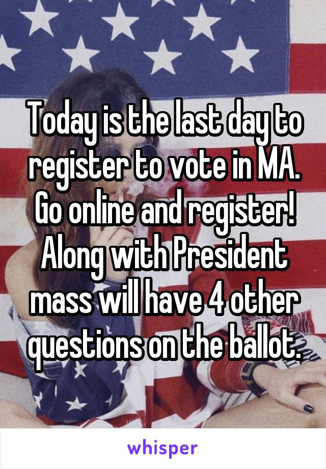 Today is the last day to register to vote in MA. Go online and register! Along with President mass will have 4 other questions on the ballot.