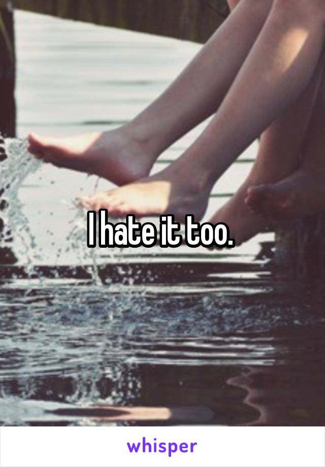 I hate it too. 