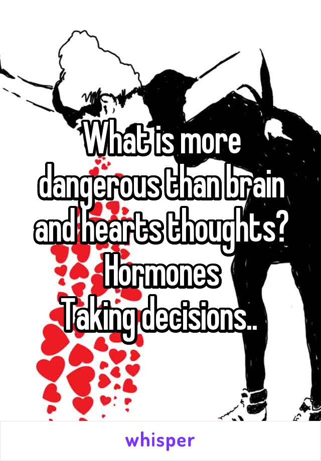 What is more dangerous than brain and hearts thoughts?
Hormones
Taking decisions.. 