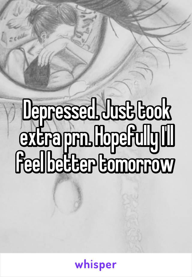 Depressed. Just took extra prn. Hopefully I'll feel better tomorrow 