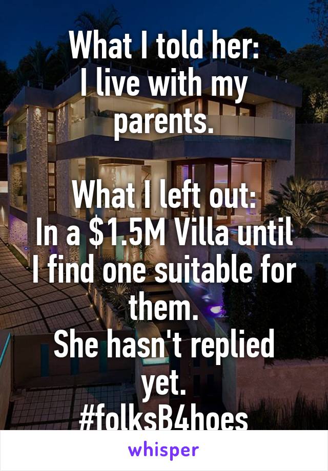 What I told her:
I live with my parents.

What I left out:
In a $1.5M Villa until I find one suitable for them.
She hasn't replied yet.
#folksB4hoes