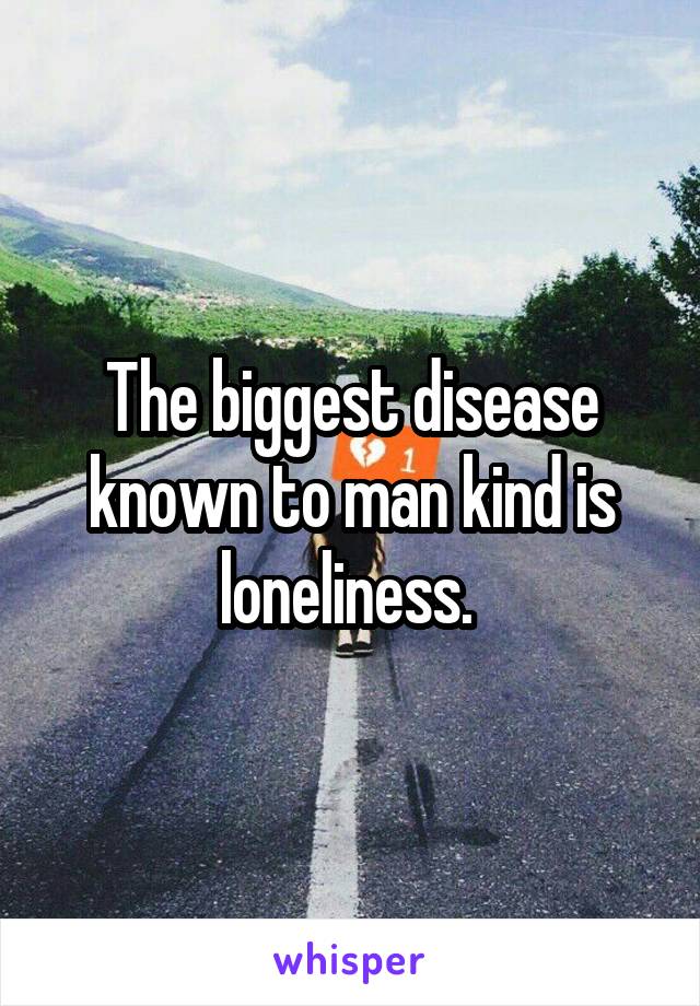 The biggest disease known to man kind is loneliness. 