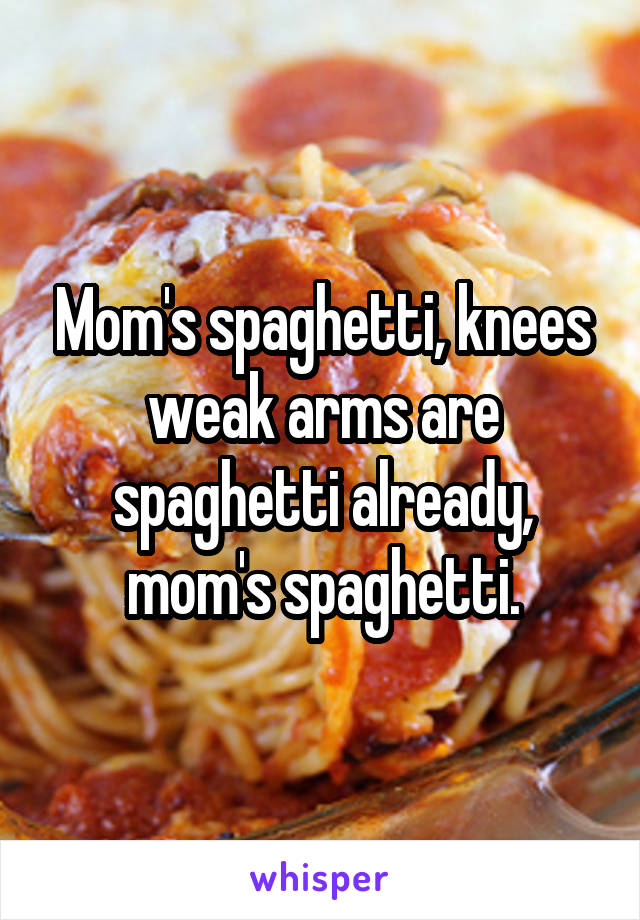 Mom's spaghetti, knees weak arms are spaghetti already, mom's spaghetti.
