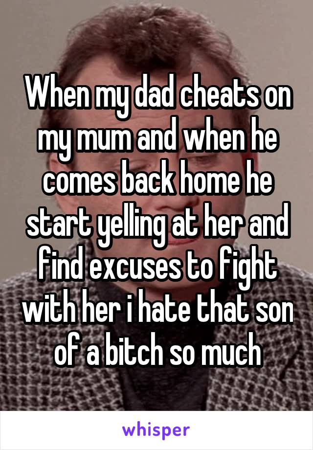 When my dad cheats on my mum and when he comes back home he start yelling at her and find excuses to fight with her i hate that son of a bitch so much