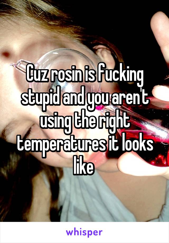 Cuz rosin is fucking stupid and you aren't using the right temperatures it looks like 