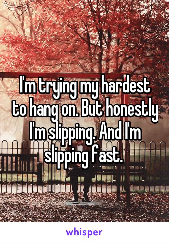 I'm trying my hardest to hang on. But honestly I'm slipping. And I'm slipping fast. 