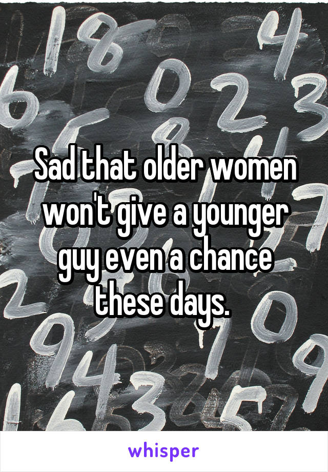 Sad that older women won't give a younger guy even a chance these days. 