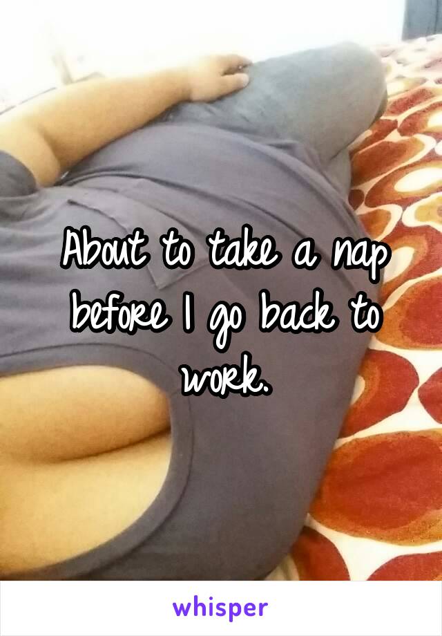 About to take a nap before I go back to work.