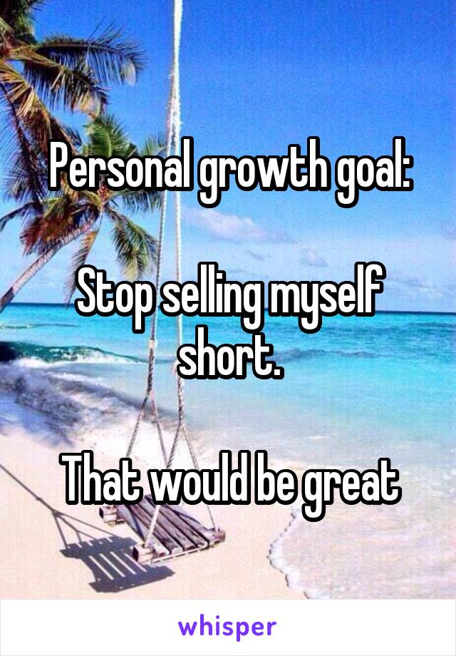 Personal growth goal:

Stop selling myself short.

That would be great