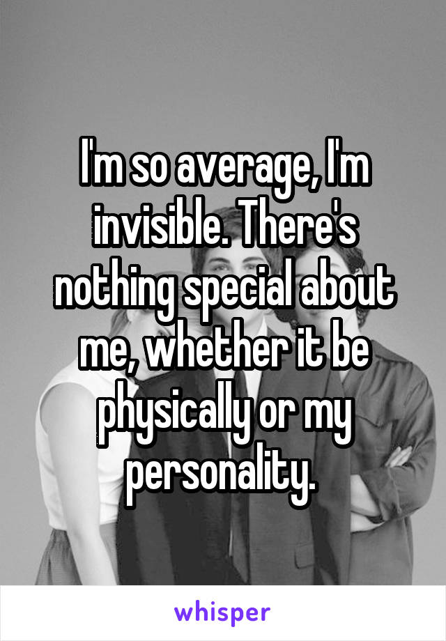 I'm so average, I'm invisible. There's nothing special about me, whether it be physically or my personality. 