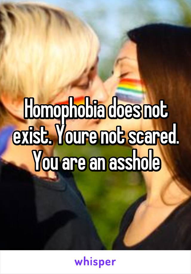 Homophobia does not exist. Youre not scared.
You are an asshole