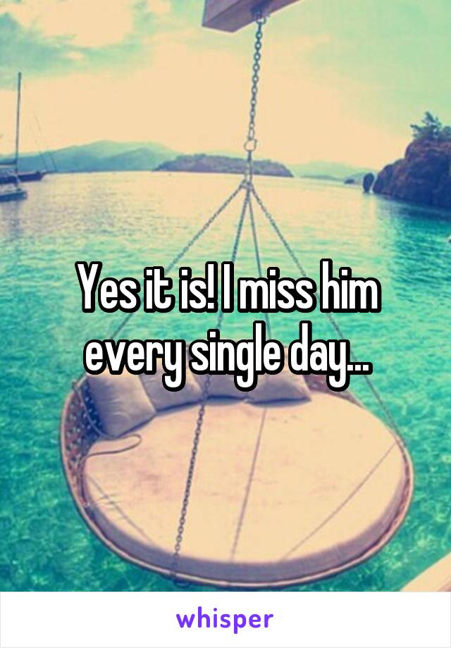 Yes it is! I miss him every single day...