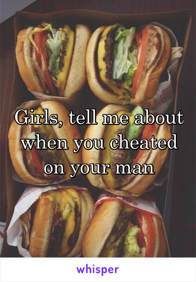 Girls, tell me about when you cheated on your man