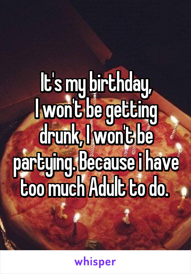 It's my birthday,
I won't be getting drunk, I won't be partying. Because i have too much Adult to do. 