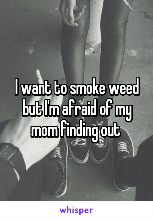 I want to smoke weed but I'm afraid of my mom finding out 