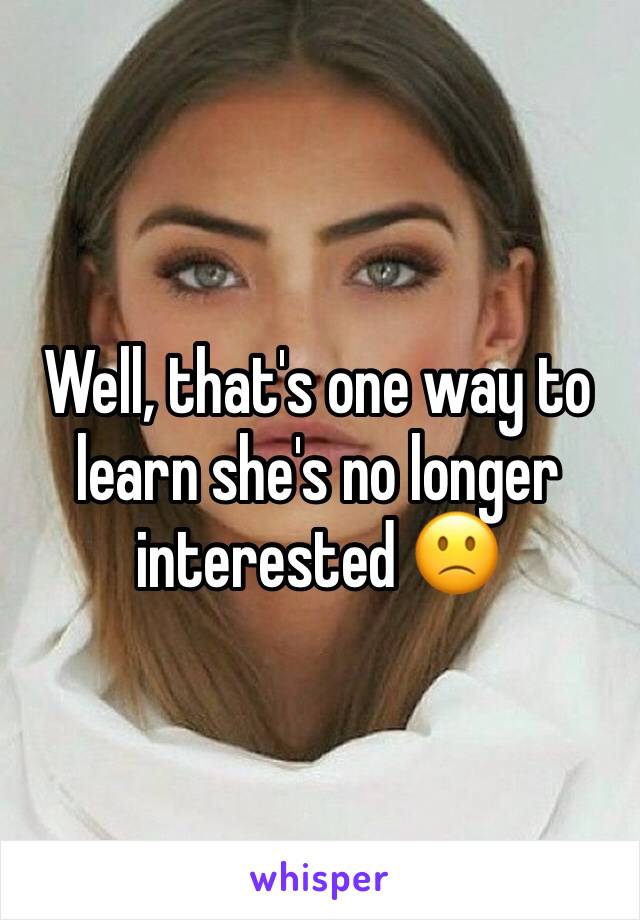 Well, that's one way to learn she's no longer interested 🙁