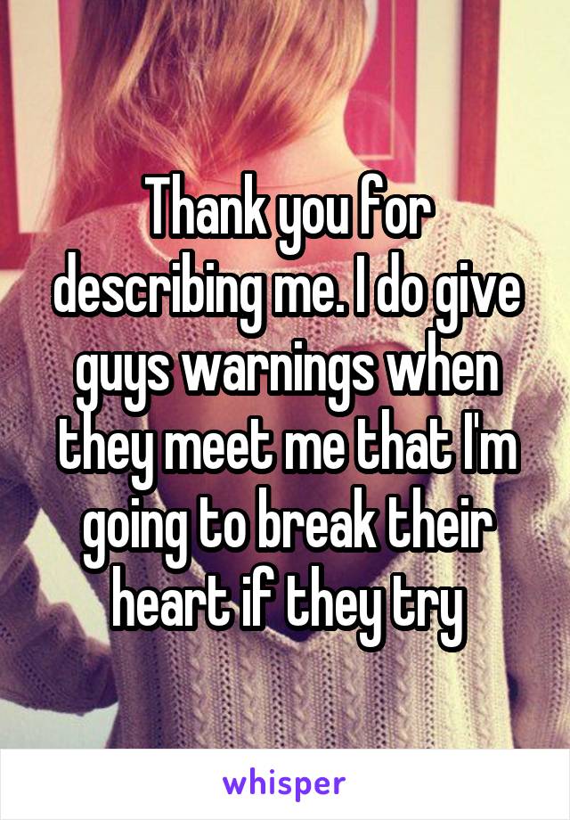 Thank you for describing me. I do give guys warnings when they meet me that I'm going to break their heart if they try