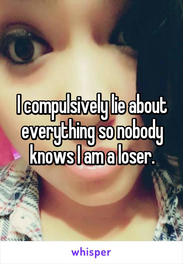 I compulsively lie about everything so nobody knows I am a loser.
