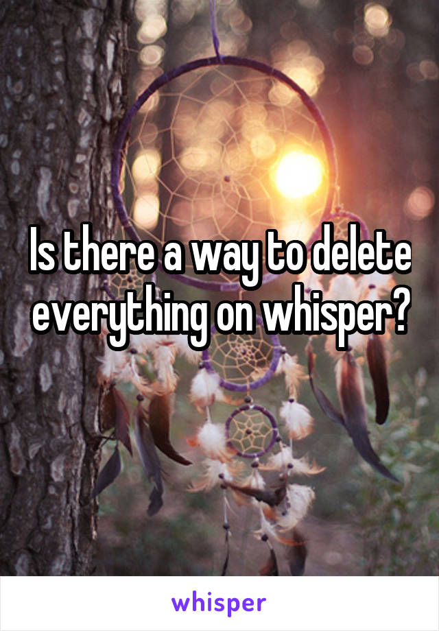 Is there a way to delete everything on whisper? 