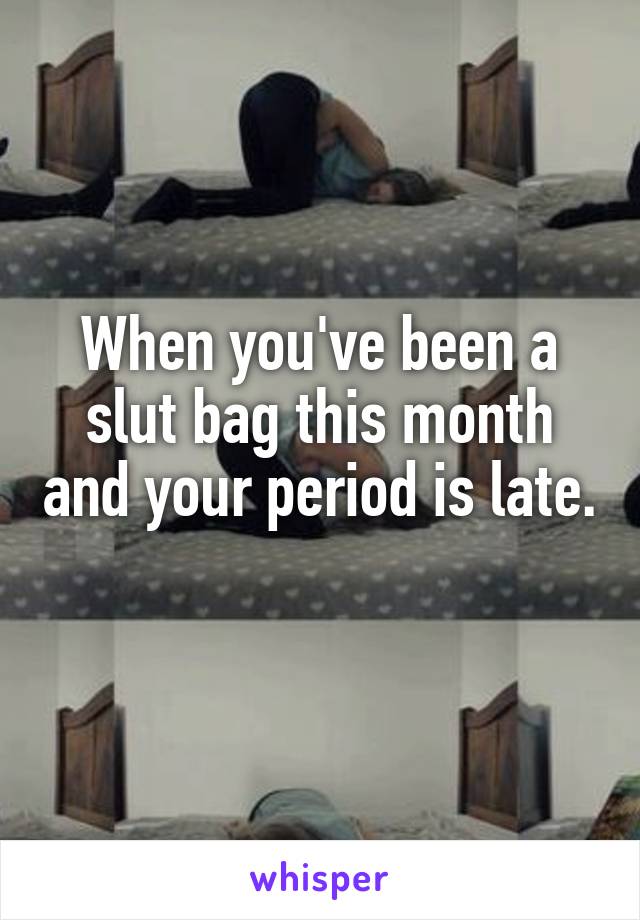 When you've been a slut bag this month and your period is late. 