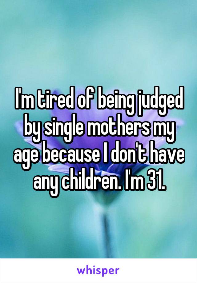 I'm tired of being judged by single mothers my age because I don't have any children. I'm 31.