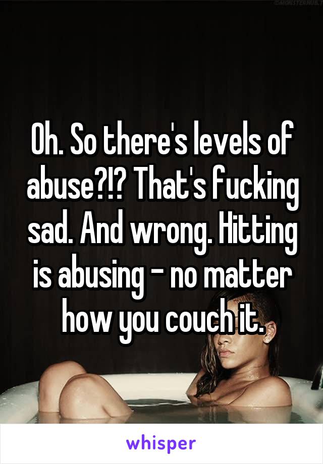 Oh. So there's levels of abuse?!? That's fucking sad. And wrong. Hitting is abusing - no matter how you couch it.