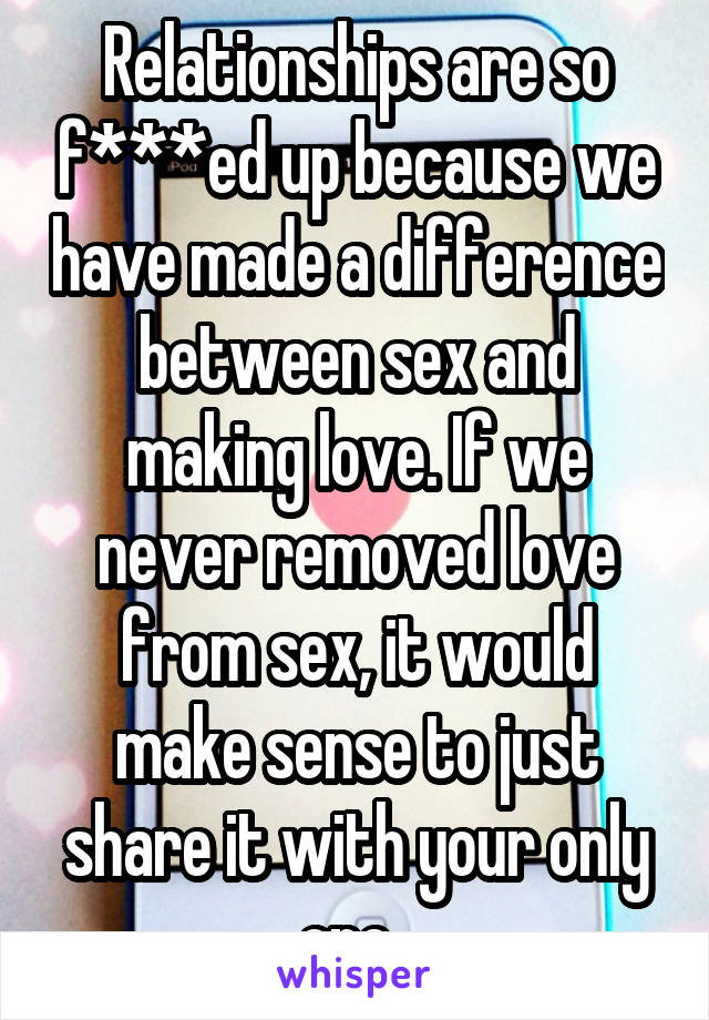 Relationships are so f***ed up because we have made a difference between sex and making love. If we never removed love from sex, it would make sense to just share it with your only one. 