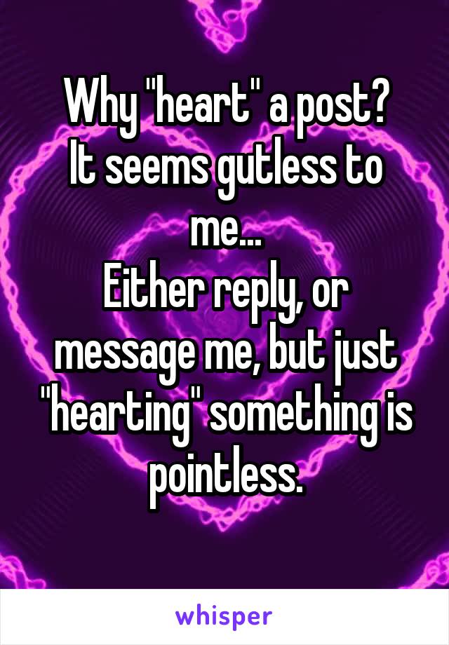 Why "heart" a post?
It seems gutless to me...
Either reply, or message me, but just "hearting" something is pointless.
