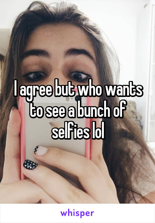 I agree but who wants to see a bunch of selfies lol