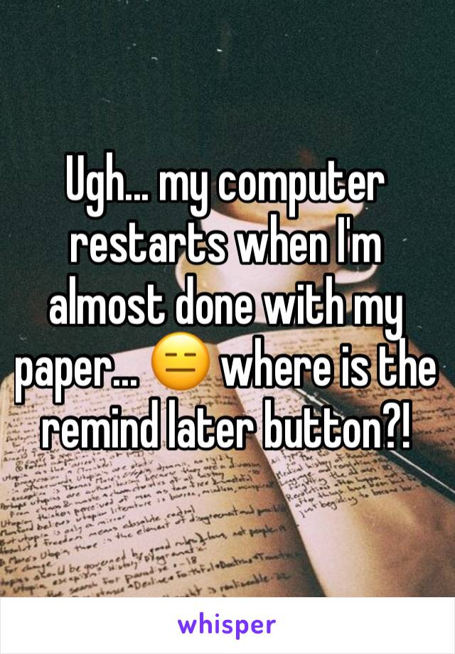 Ugh... my computer restarts when I'm almost done with my paper... 😑 where is the remind later button?!