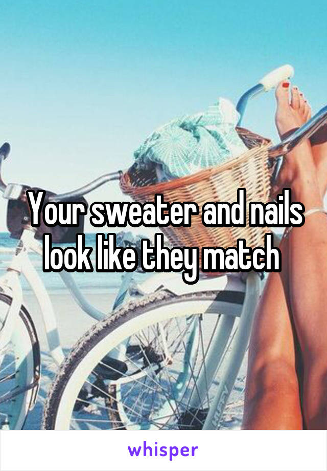 Your sweater and nails look like they match 