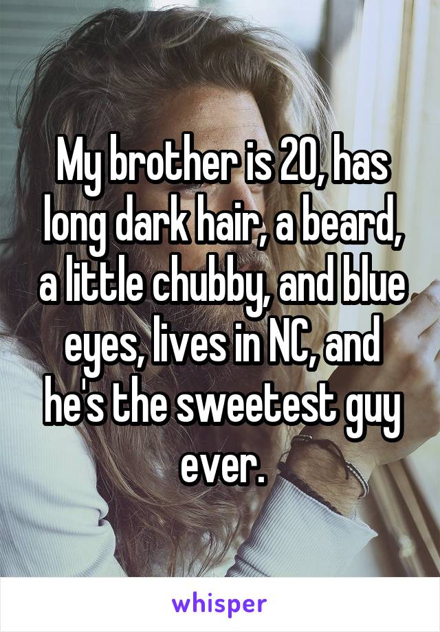 My brother is 20, has long dark hair, a beard, a little chubby, and blue eyes, lives in NC, and he's the sweetest guy ever.