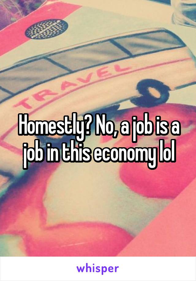 Homestly? No, a job is a job in this economy lol