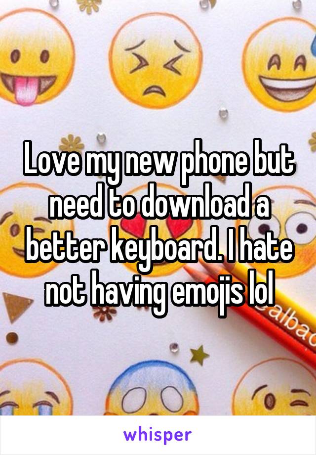 Love my new phone but need to download a better keyboard. I hate not having emojis lol