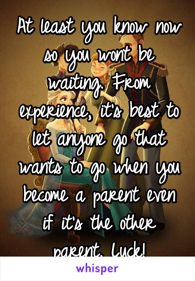 At least you know now so you wont be waiting. From experience, it's best to let anyone go that wants to go when you become a parent even if it's the other parent. Luck!