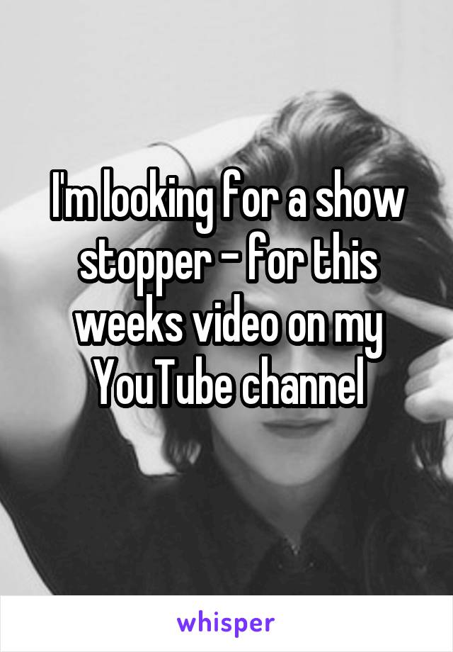 I'm looking for a show stopper - for this weeks video on my YouTube channel
